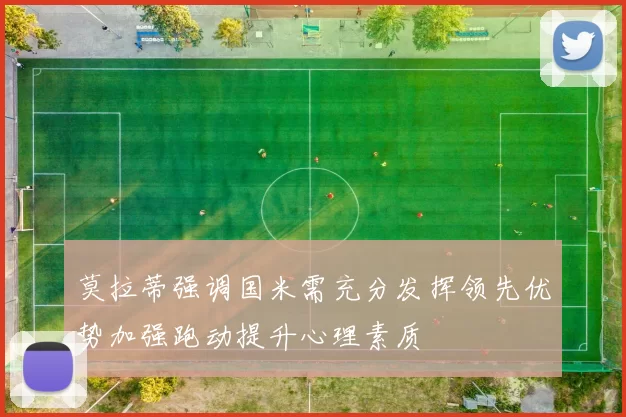 莫拉蒂强调国米需充分发挥领先优势加强跑动提升心理素质