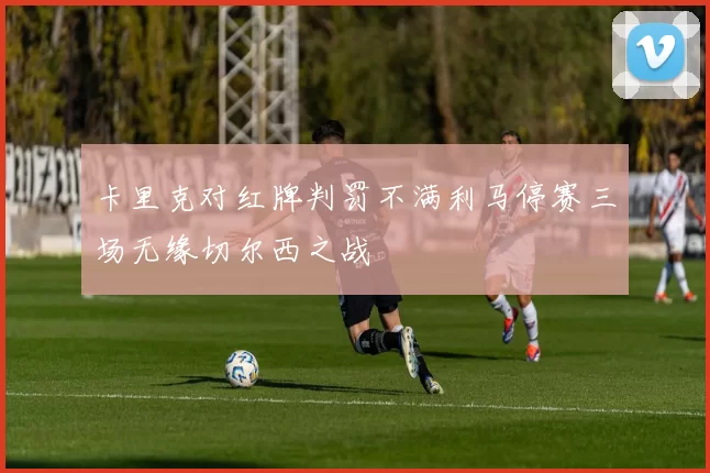 卡里克对红牌判罚不满利马停赛三场无缘切尔西之战