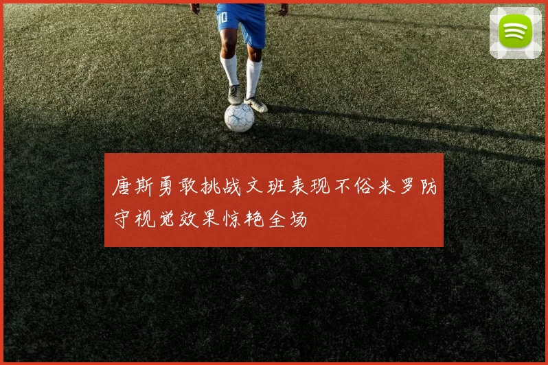 唐斯勇敢挑战文班表现不俗米罗防守视觉效果惊艳全场