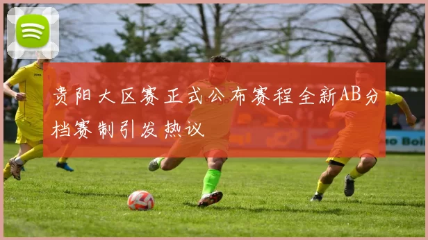 贵阳大区赛正式公布赛程全新AB分档赛制引发热议