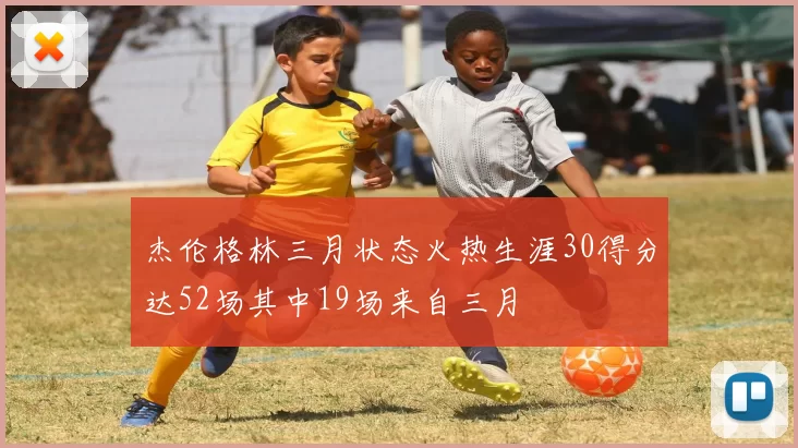 杰伦格林三月状态火热生涯30得分达52场其中19场来自三月