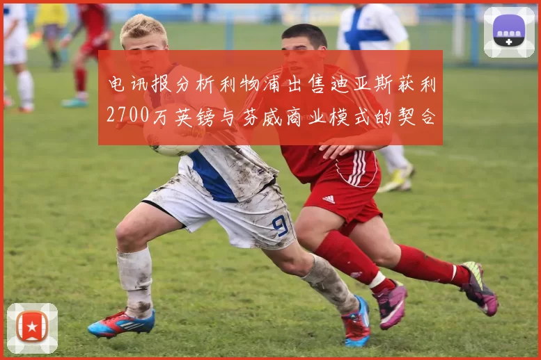 电讯报分析利物浦出售迪亚斯获利2700万英镑与芬威商业模式的契合