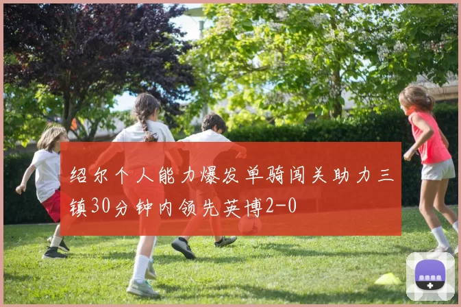 绍尔个人能力爆发单骑闯关助力三镇30分钟内领先英博2-0