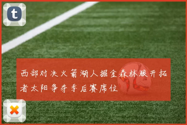 西部对决火箭湖人掘金森林狼开拓者太阳争夺季后赛席位