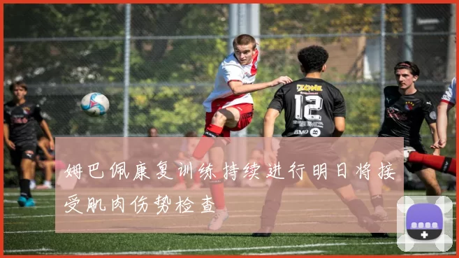 姆巴佩康复训练持续进行明日将接受肌肉伤势检查