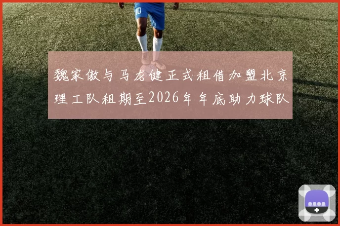 魏家傲与马龙健正式租借加盟北京理工队租期至2026年年底助力球队发展