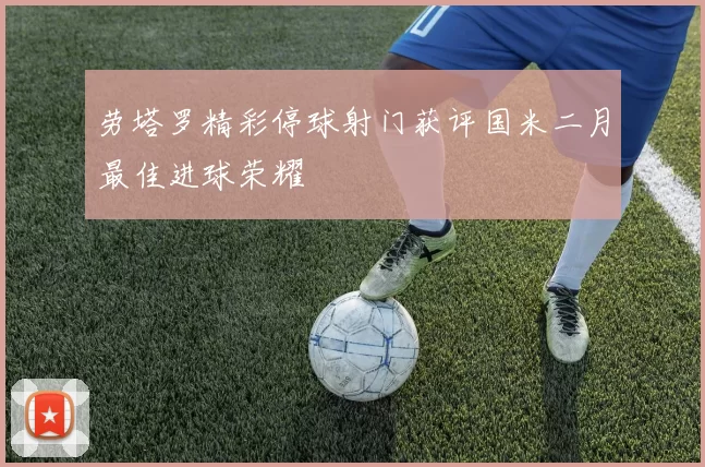 劳塔罗精彩停球射门获评国米二月最佳进球荣耀