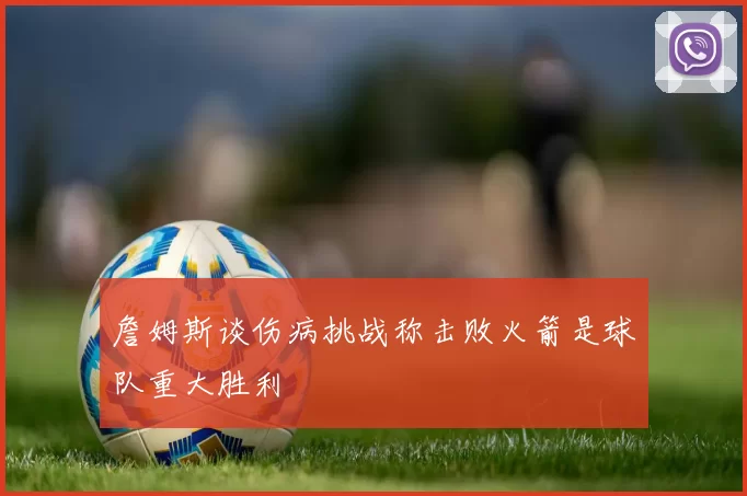 詹姆斯谈伤病挑战称击败火箭是球队重大胜利
