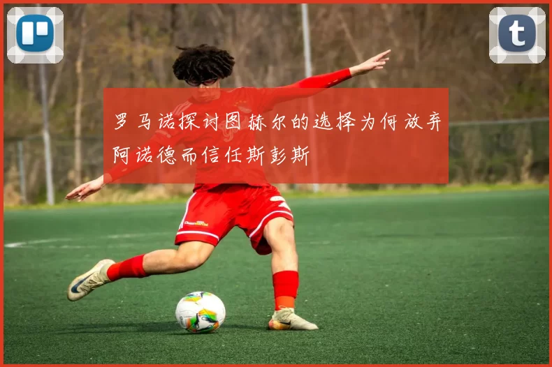 罗马诺探讨图赫尔的选择为何放弃阿诺德而信任斯彭斯