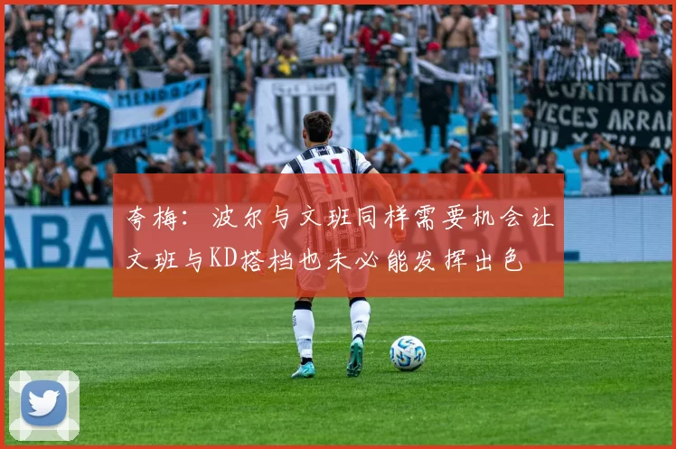 夸梅：波尔与文班同样需要机会让文班与KD搭档也未必能发挥出色