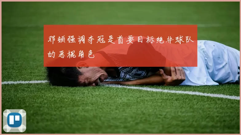 邓顿强调夺冠是首要目标绝非球队的恶棍角色
