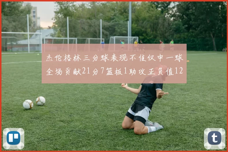 杰伦格林三分球表现不佳仅中一球全场贡献21分7篮板1助攻正负值12居全队最低