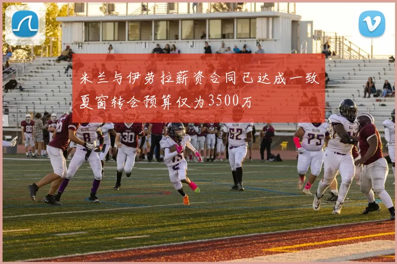 米兰与伊劳拉薪资合同已达成一致夏窗转会预算仅为3500万