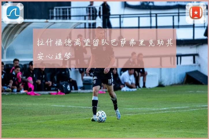 拉什福德渴望留队巴萨弗里克助其安心追梦