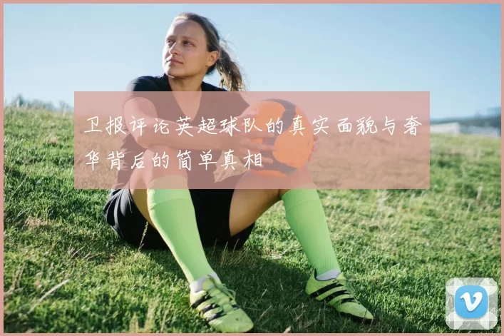 卫报评论英超球队的真实面貌与奢华背后的简单真相