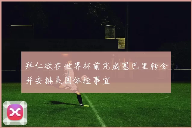 拜仁欲在世界杯前完成塞巴里转会并安排美国体检事宜